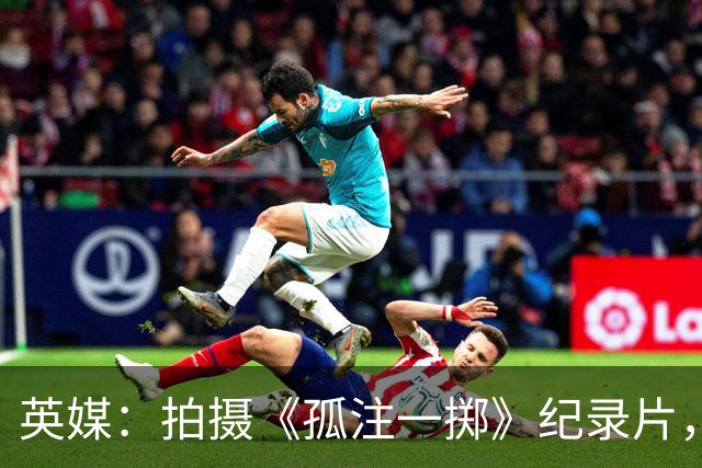 英媒：拍摄《孤注一掷》纪录片，曼联片酬超过1000万镑